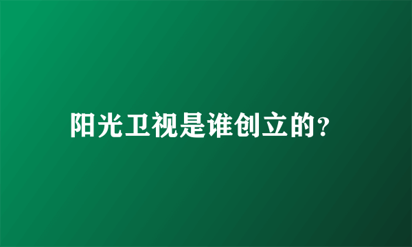 阳光卫视是谁创立的？