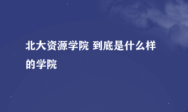 北大资源学院 到底是什么样的学院