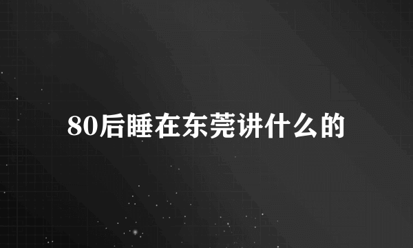 80后睡在东莞讲什么的