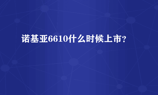 诺基亚6610什么时候上市？