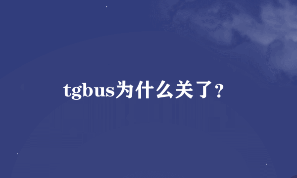 tgbus为什么关了？