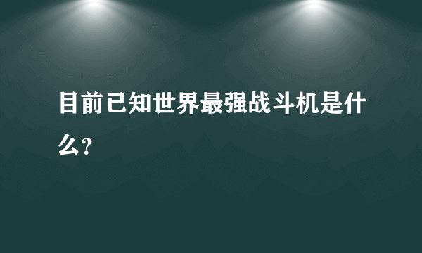 目前已知世界最强战斗机是什么？