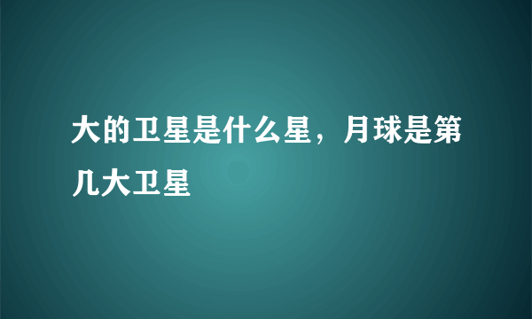 大的卫星是什么星，月球是第几大卫星