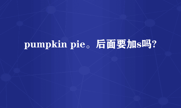 pumpkin pie。后面要加s吗?