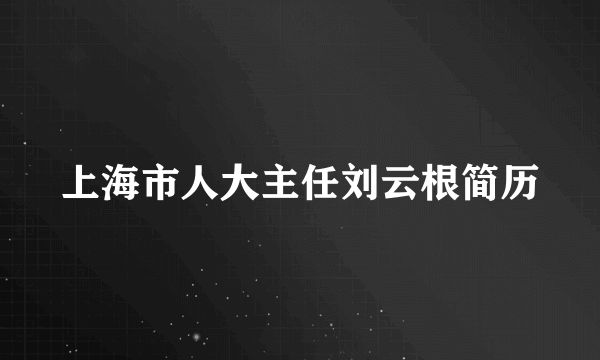 上海市人大主任刘云根简历