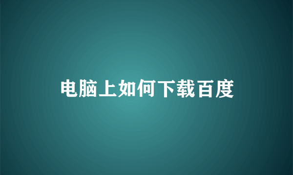 电脑上如何下载百度