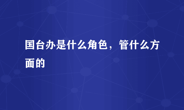 国台办是什么角色，管什么方面的