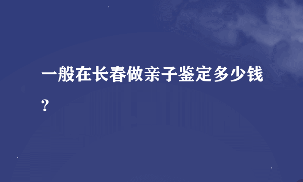 一般在长春做亲子鉴定多少钱？