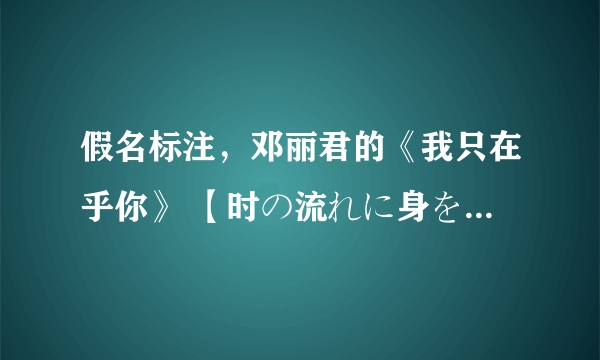 假名标注，邓丽君的《我只在乎你》 【时の流れに身をまかせ】歌词