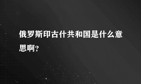 俄罗斯印古什共和国是什么意思啊？