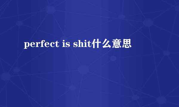 perfect is shit什么意思