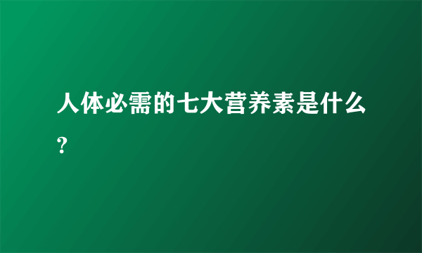 人体必需的七大营养素是什么?