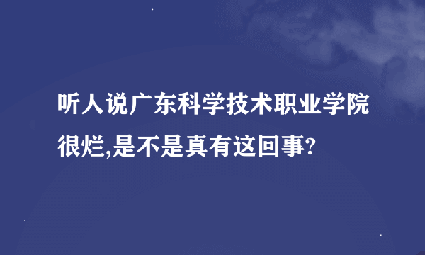 听人说广东科学技术职业学院很烂,是不是真有这回事?