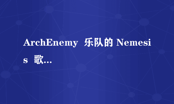 ArchEnemy  乐队的 Nemesis  歌词~~~