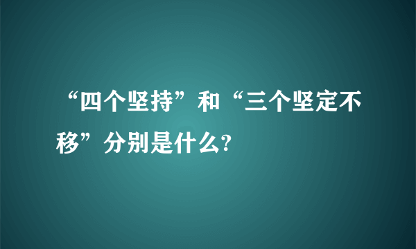 “四个坚持”和“三个坚定不移”分别是什么?