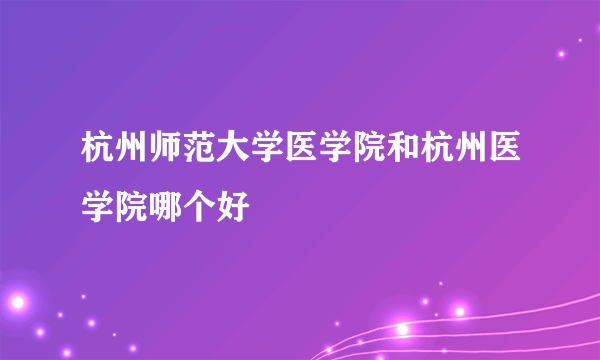 杭州师范大学医学院和杭州医学院哪个好