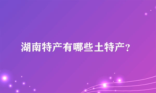 湖南特产有哪些土特产？