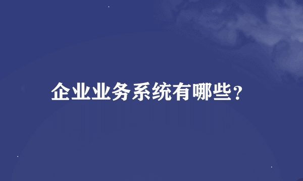 企业业务系统有哪些？