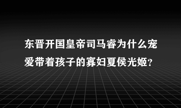 东晋开国皇帝司马睿为什么宠爱带着孩子的寡妇夏侯光姬？