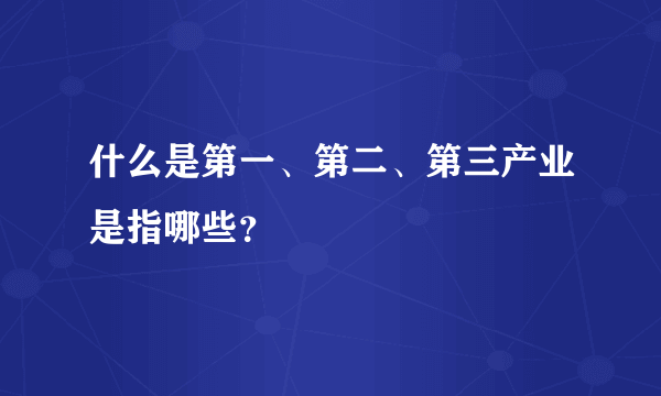 什么是第一、第二、第三产业是指哪些？