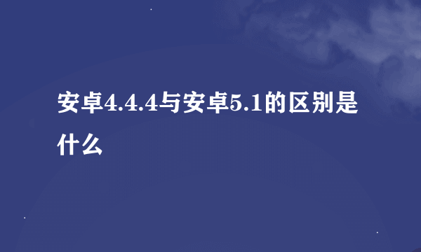 安卓4.4.4与安卓5.1的区别是什么