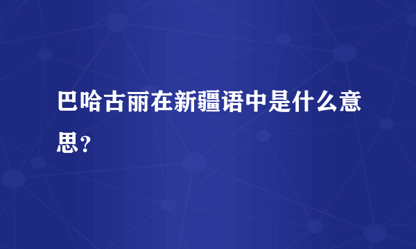 巴哈古丽在新疆语中是什么意思？