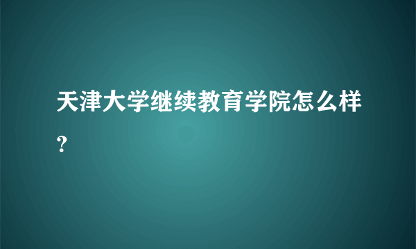 天津大学继续教育学院怎么样？