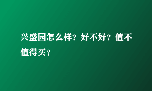 兴盛园怎么样？好不好？值不值得买？