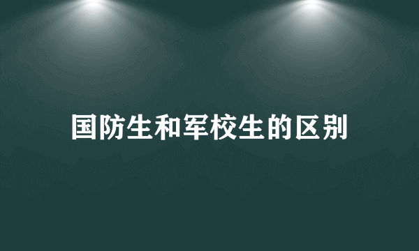 国防生和军校生的区别