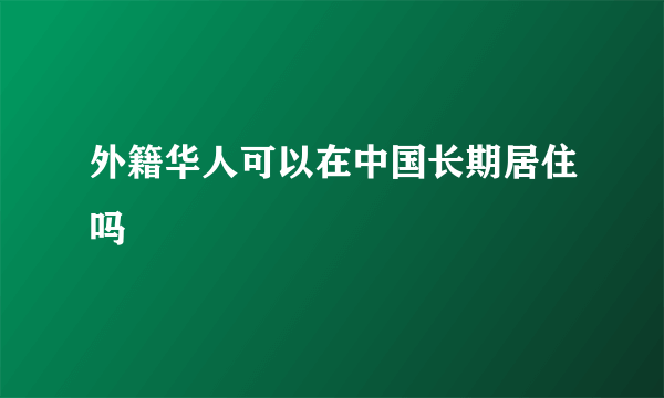 外籍华人可以在中国长期居住吗