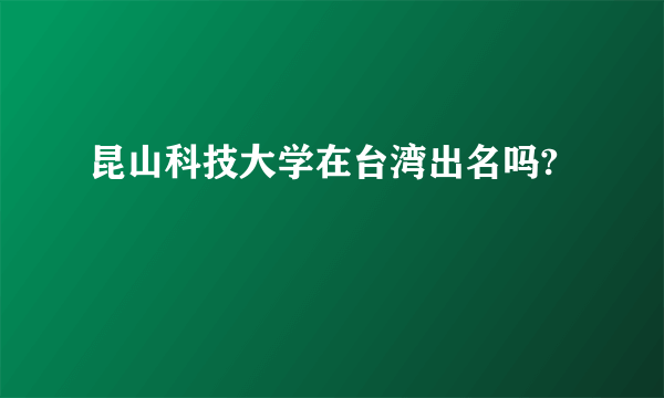 昆山科技大学在台湾出名吗?