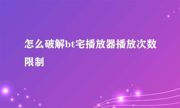 怎么破解bt宅播放器播放次数限制