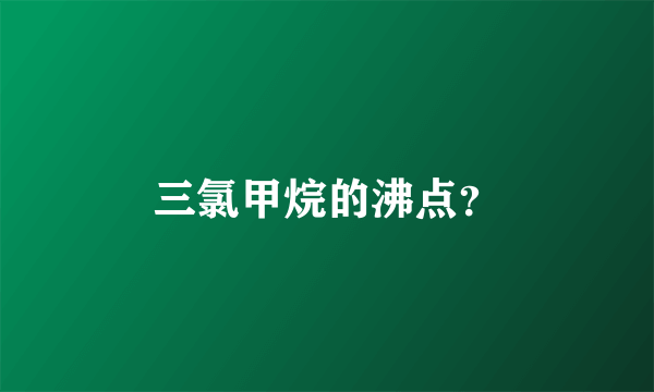 三氯甲烷的沸点？