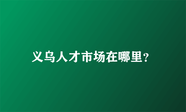 义乌人才市场在哪里？