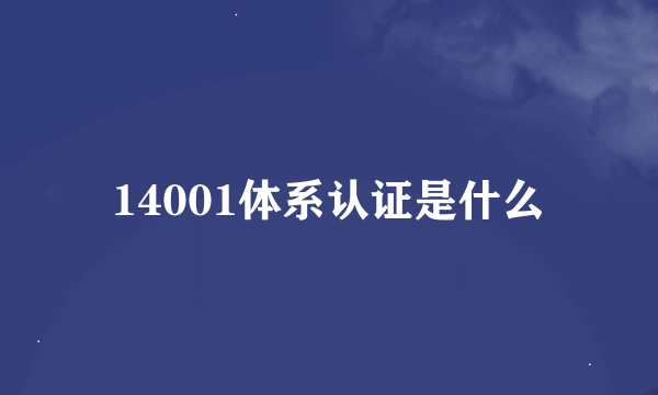 14001体系认证是什么