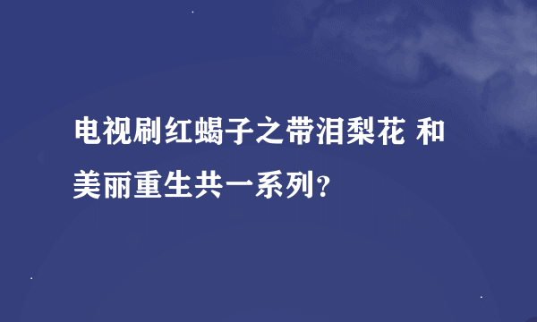 电视刷红蝎子之带泪梨花 和美丽重生共一系列？