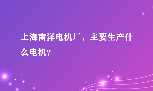 上海南洋电机厂，主要生产什么电机？