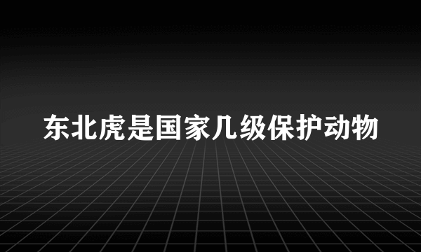 东北虎是国家几级保护动物