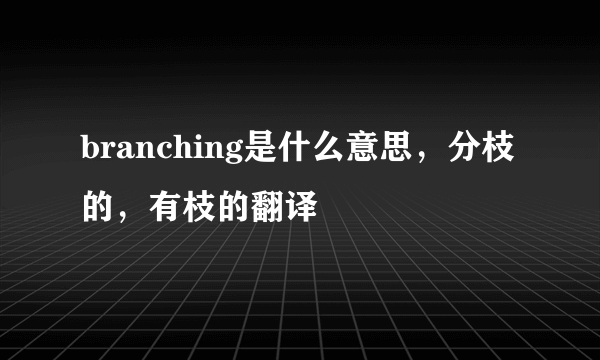 branching是什么意思，分枝的，有枝的翻译