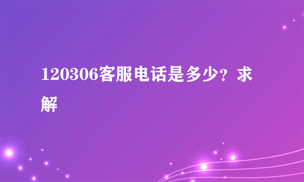 120306客服电话是多少？求解