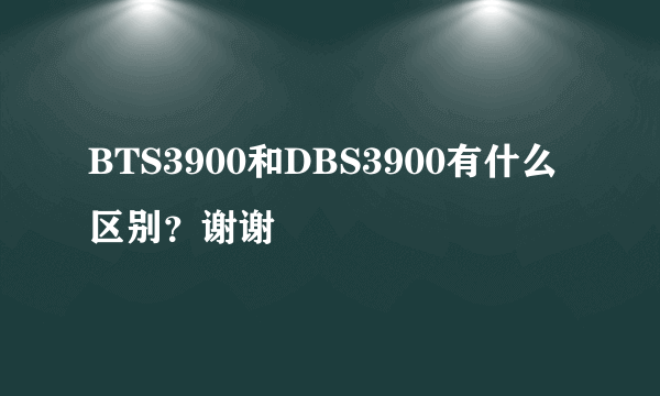 BTS3900和DBS3900有什么区别？谢谢