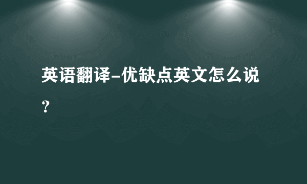 英语翻译-优缺点英文怎么说？