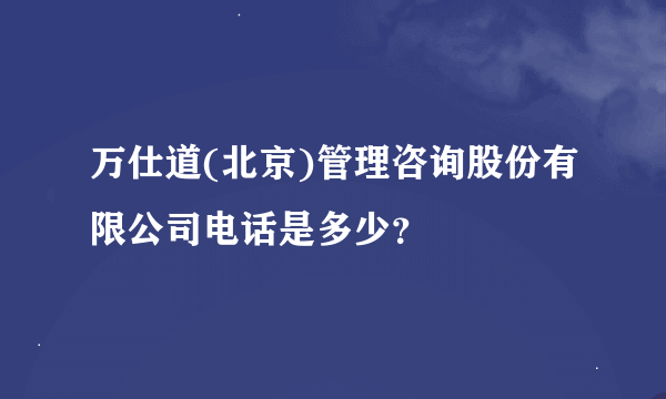 万仕道(北京)管理咨询股份有限公司电话是多少？