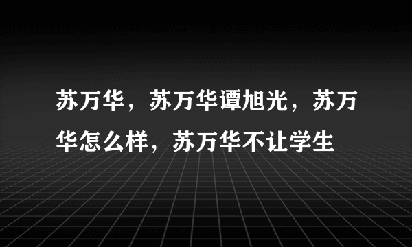 苏万华，苏万华谭旭光，苏万华怎么样，苏万华不让学生