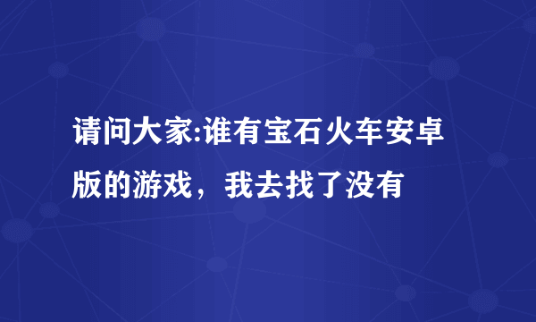 请问大家:谁有宝石火车安卓版的游戏，我去找了没有