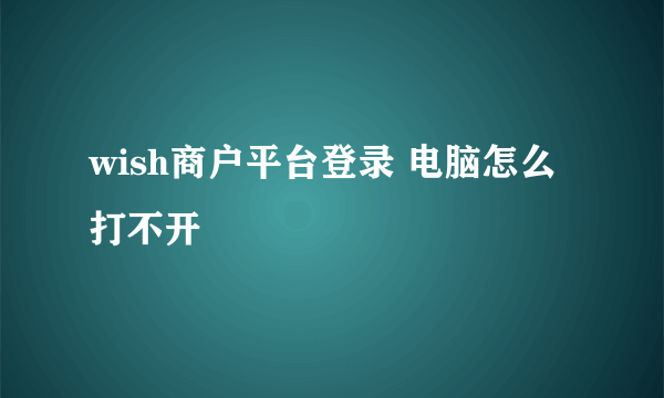 wish商户平台登录 电脑怎么打不开