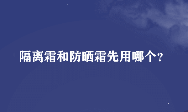 隔离霜和防晒霜先用哪个？