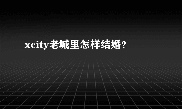 xcity老城里怎样结婚？