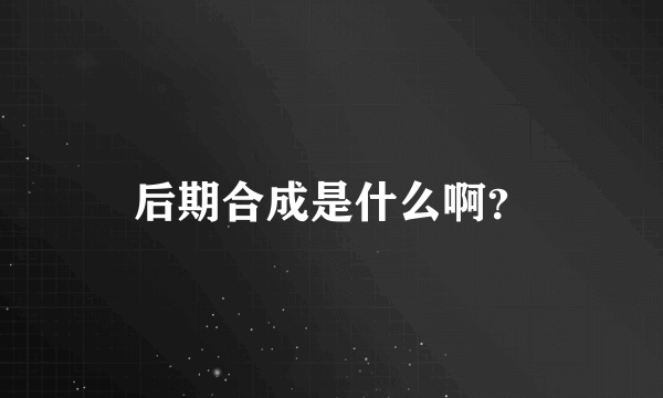 后期合成是什么啊？