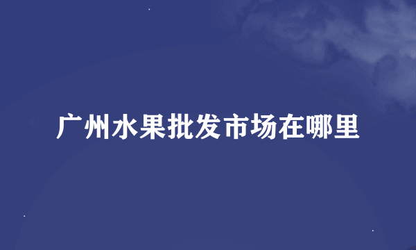 广州水果批发市场在哪里